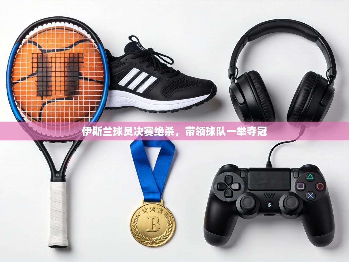 伊斯兰球员决赛绝杀,带领球队一举夺冠 第2张